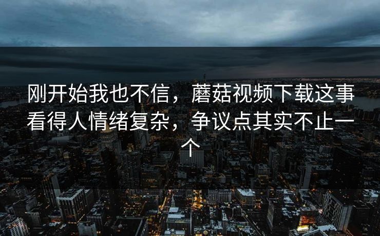 刚开始我也不信,蘑菇视频下载这事看得人情绪复杂,争议点其实不止一个 刚开始我也不信,蘑菇视频下载这事看得人情绪复杂,争议点其实不止一个