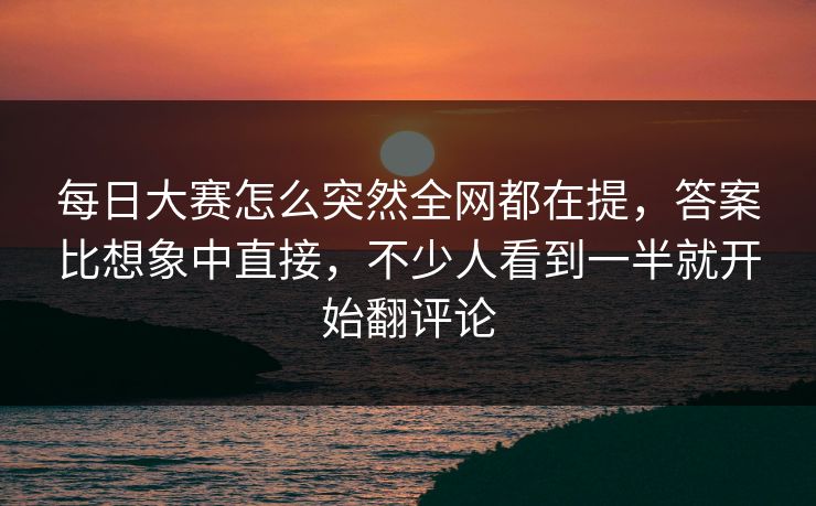 每日大赛怎么突然全网都在提，答案比想象中直接，不少人看到一半就开始翻评论