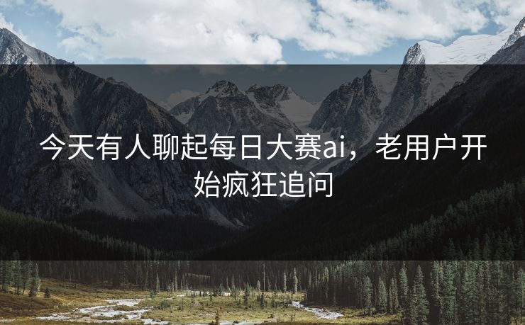 今天有人聊起每日大赛ai，老用户开始疯狂追问