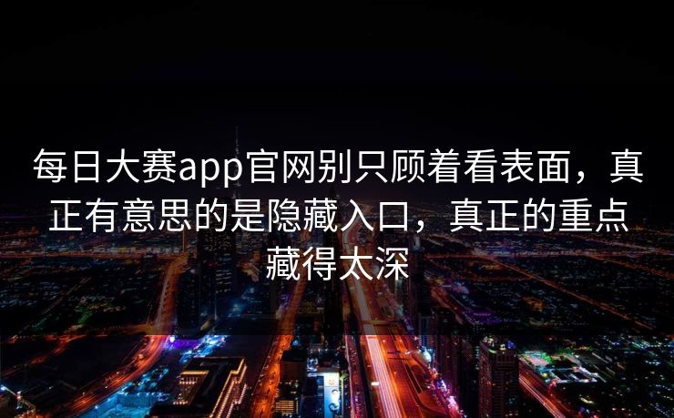每日大赛app官网别只顾着看表面，真正有意思的是隐藏入口，真正的重点藏得太深