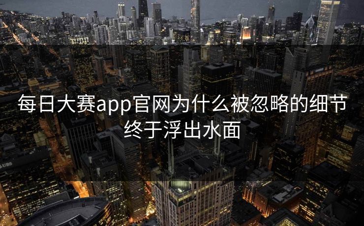 每日大赛app官网为什么被忽略的细节终于浮出水面