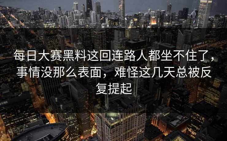 每日大赛黑料这回连路人都坐不住了，事情没那么表面，难怪这几天总被反复提起