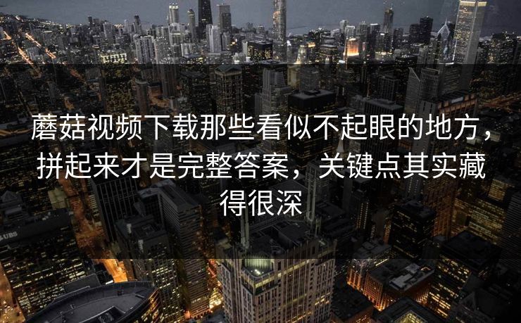 蘑菇视频下载那些看似不起眼的地方，拼起来才是完整答案，关键点其实藏得很深