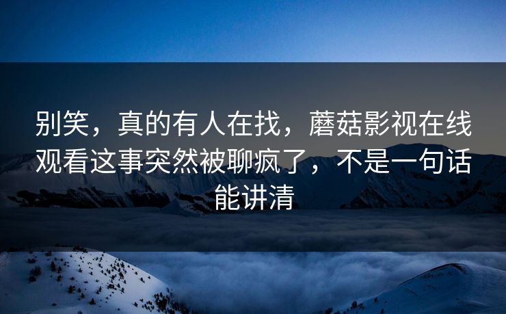 别笑,真的有人在找,蘑菇影视在线观看这事突然被聊疯了,不是一句话能讲清 别笑,真的有人在找,蘑菇影视在线观看这事突然被聊疯了,不是一句话能讲清