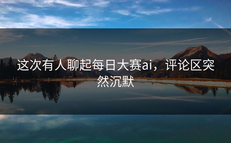 这次有人聊起每日大赛ai，评论区突然沉默