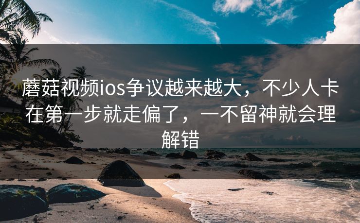 蘑菇视频ios争议越来越大，不少人卡在第一步就走偏了，一不留神就会理解错