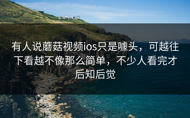有人说蘑菇视频ios只是噱头，可越往下看越不像那么简单，不少人看完才后知后觉