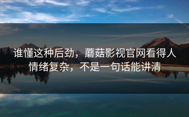 谁懂这种后劲，蘑菇影视官网看得人情绪复杂，不是一句话能讲清