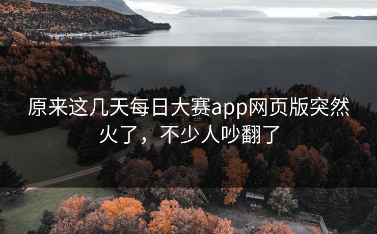 原来这几天每日大赛app网页版突然火了，不少人吵翻了
