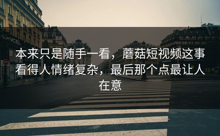 本来只是随手一看,蘑菇短视频这事看得人情绪复杂,最后那个点最让人在意 本来只是随手一看,蘑菇短视频这事看得人情绪复杂,最后那个点最让人在意