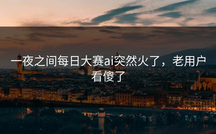 一夜之间每日大赛ai突然火了，老用户看傻了