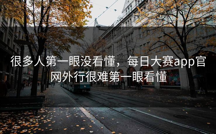 很多人第一眼没看懂,每日大赛app官网外行很难第一眼看懂 很多人第一眼没看懂,每日大赛app官网外行很难第一眼看懂