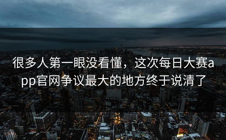 很多人第一眼没看懂，这次每日大赛app官网争议最大的地方终于说清了