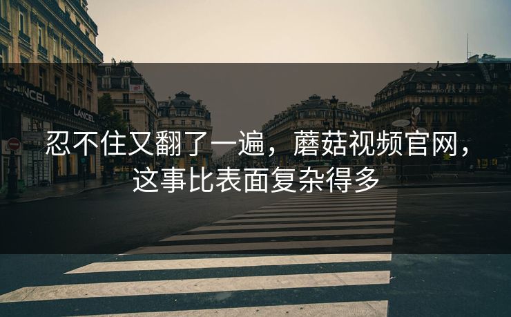 忍不住又翻了一遍，蘑菇视频官网，这事比表面复杂得多