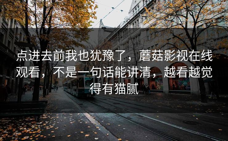 点进去前我也犹豫了，蘑菇影视在线观看，不是一句话能讲清，越看越觉得有猫腻