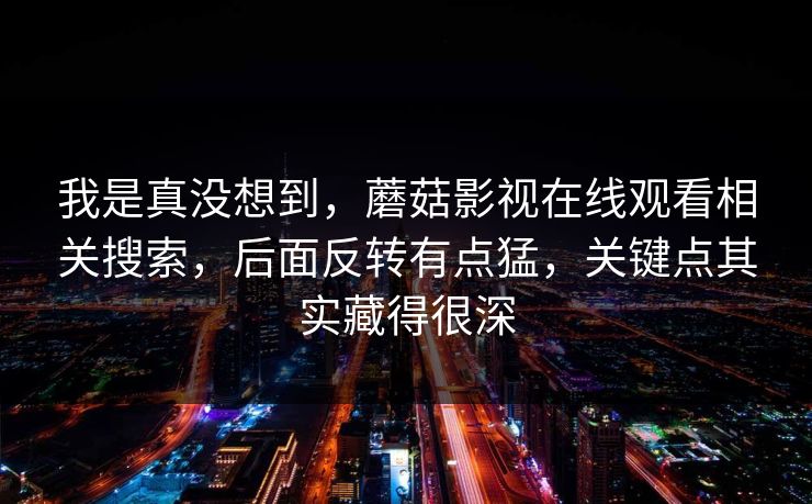我是真没想到，蘑菇影视在线观看相关搜索，后面反转有点猛，关键点其实藏得很深