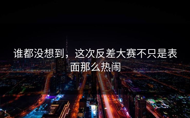 谁都没想到，这次反差大赛不只是表面那么热闹