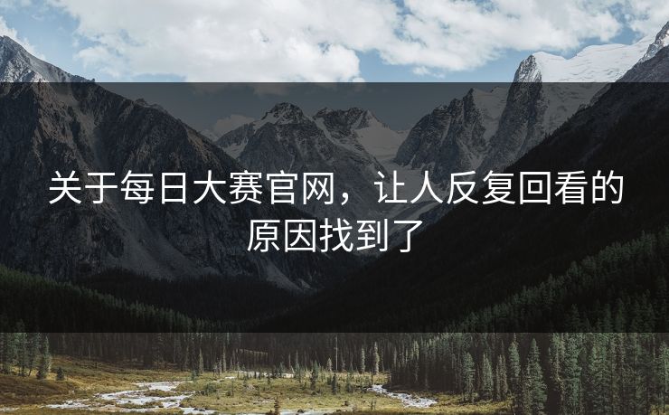 关于每日大赛官网，让人反复回看的原因找到了