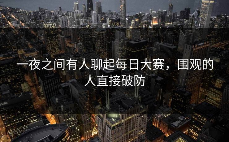 一夜之间有人聊起每日大赛,围观的人直接破防 一夜之间有人聊起每日大赛,围观的人直接破防