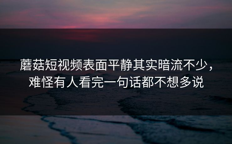 蘑菇短视频表面平静其实暗流不少，难怪有人看完一句话都不想多说