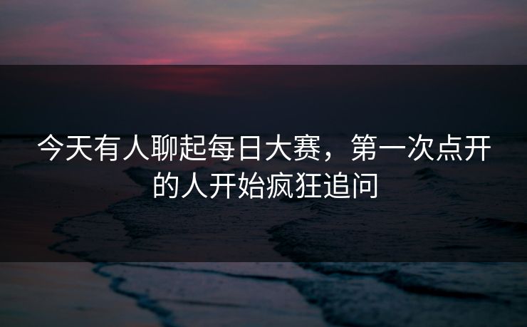 今天有人聊起每日大赛，第一次点开的人开始疯狂追问