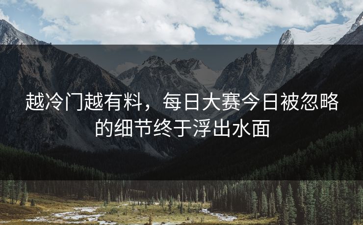 越冷门越有料，每日大赛今日被忽略的细节终于浮出水面