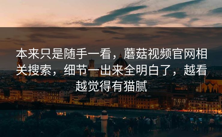 本来只是随手一看，蘑菇视频官网相关搜索，细节一出来全明白了，越看越觉得有猫腻