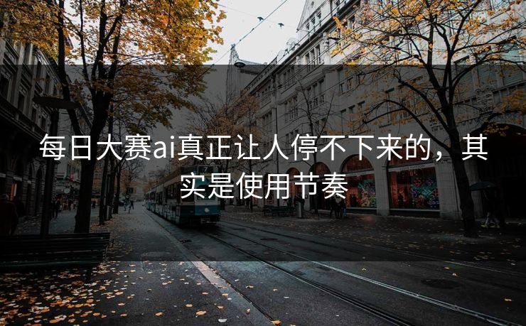 每日大赛ai真正让人停不下来的,其实是使用节奏 每日大赛ai真正让人停不下来的,其实是使用节奏