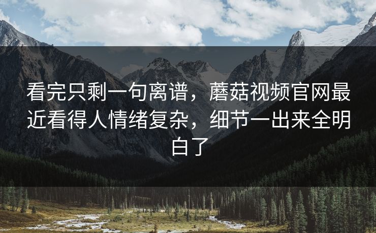 看完只剩一句离谱,蘑菇视频官网最近看得人情绪复杂,细节一出来全明白了 看完只剩一句离谱,蘑菇视频官网最近看得人情绪复杂,细节一出来全明白了