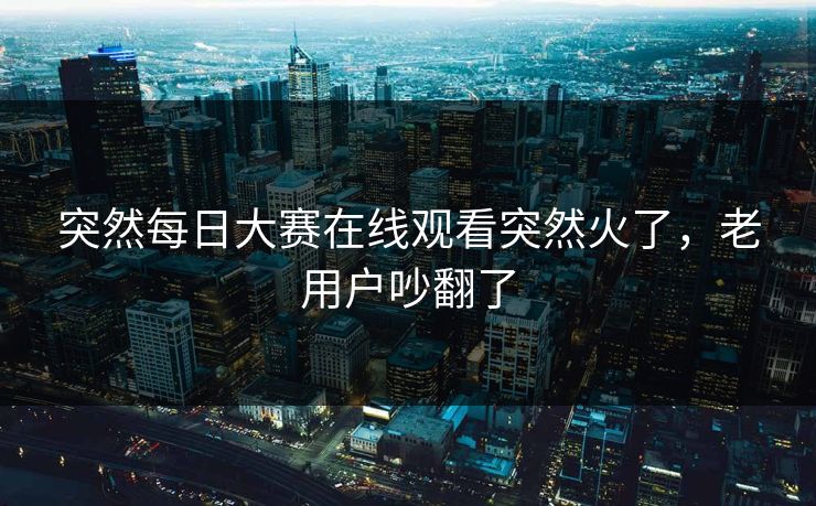 突然每日大赛在线观看突然火了,老用户吵翻了 突然每日大赛在线观看突然火了,老用户吵翻了