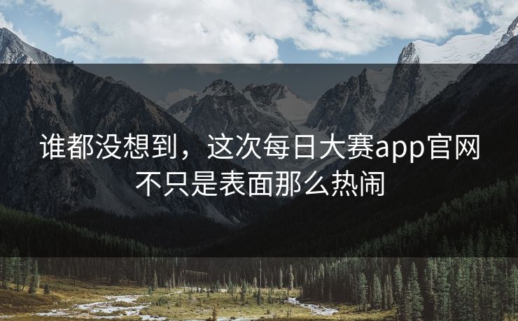 谁都没想到,这次每日大赛app官网不只是表面那么热闹 谁都没想到,这次每日大赛app官网不只是表面那么热闹