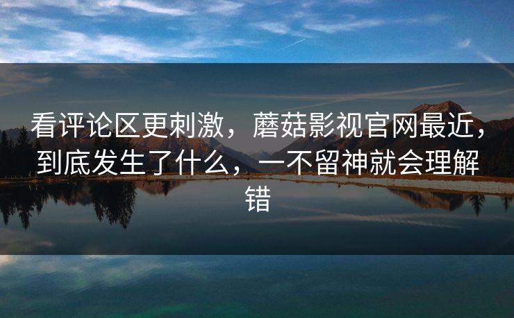 看评论区更刺激,蘑菇影视官网最近,到底发生了什么,一不留神就会理解错 看评论区更刺激,蘑菇影视官网最近,到底发生了什么,一不留神就会理解错