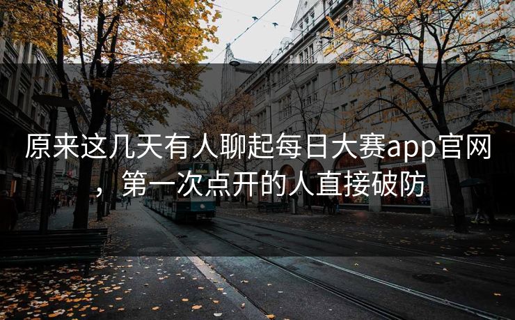 原来这几天有人聊起每日大赛app官网，第一次点开的人直接破防
