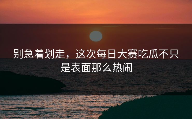 别急着划走,这次每日大赛吃瓜不只是表面那么热闹 别急着划走,这次每日大赛吃瓜不只是表面那么热闹