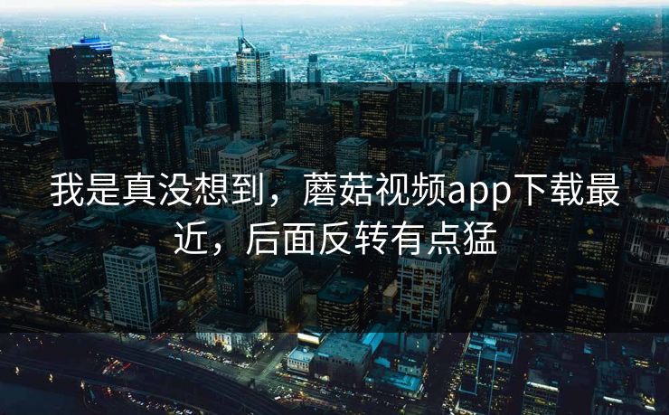 我是真没想到,蘑菇视频app下载最近,后面反转有点猛 我是真没想到,蘑菇视频app下载最近,后面反转有点猛