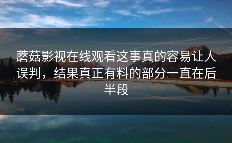 蘑菇影视在线观看这事真的容易让人误判,结果真正有料的部分一直在后半段 蘑菇影视在线观看这事真的容易让人误判,结果真正有料的部分一直在后半段