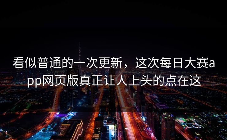 看似普通的一次更新，这次每日大赛app网页版真正让人上头的点在这