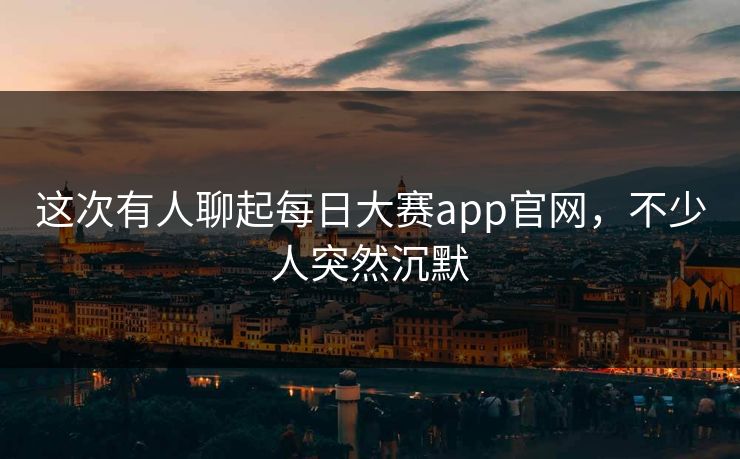 这次有人聊起每日大赛app官网,不少人突然沉默 这次有人聊起每日大赛app官网,不少人突然沉默