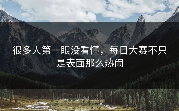 很多人第一眼没看懂,每日大赛不只是表面那么热闹 很多人第一眼没看懂,每日大赛不只是表面那么热闹