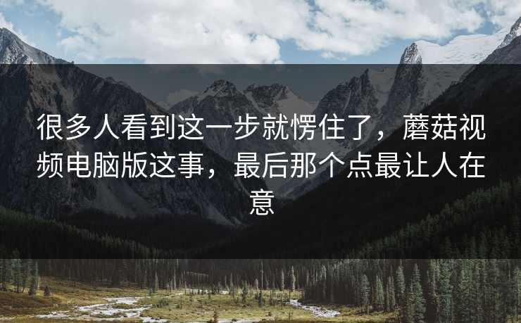 很多人看到这一步就愣住了,蘑菇视频电脑版这事,最后那个点最让人在意 很多人看到这一步就愣住了,蘑菇视频电脑版这事,最后那个点最让人在意
