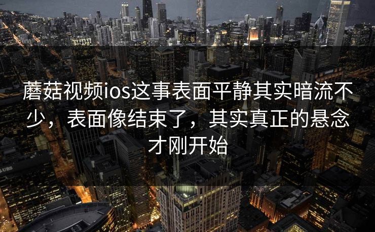 蘑菇视频ios这事表面平静其实暗流不少,表面像结束了,其实真正的悬念才刚开始 蘑菇视频ios这事表面平静其实暗流不少,表面像结束了,其实真正的悬念才刚开始