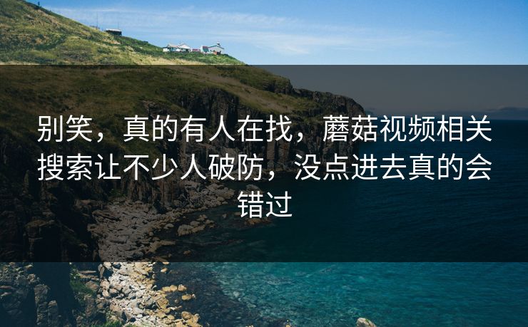 别笑,真的有人在找,蘑菇视频相关搜索让不少人破防,没点进去真的会错过 别笑,真的有人在找,蘑菇视频相关搜索让不少人破防,没点进去真的会错过