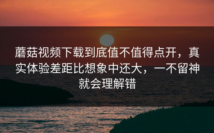 蘑菇视频下载到底值不值得点开,真实体验差距比想象中还大,一不留神就会理解错 蘑菇视频下载到底值不值得点开,真实体验差距比想象中还大,一不留神就会理解错