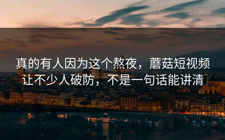 真的有人因为这个熬夜,蘑菇短视频让不少人破防,不是一句话能讲清 真的有人因为这个熬夜,蘑菇短视频让不少人破防,不是一句话能讲清