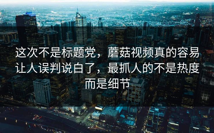 这次不是标题党,蘑菇视频真的容易让人误判说白了,最抓人的不是热度而是细节 这次不是标题党,蘑菇视频真的容易让人误判说白了,最抓人的不是热度而是细节