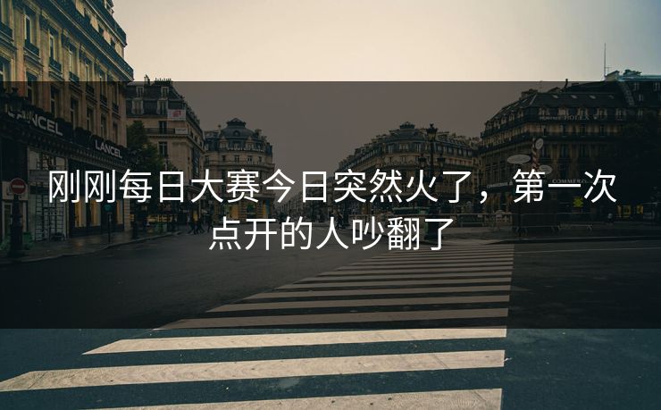 刚刚每日大赛今日突然火了,第一次点开的人吵翻了 刚刚每日大赛今日突然火了,第一次点开的人吵翻了