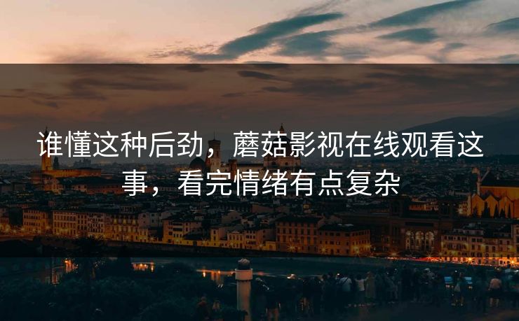 谁懂这种后劲,蘑菇影视在线观看这事,看完情绪有点复杂 谁懂这种后劲,蘑菇影视在线观看这事,看完情绪有点复杂