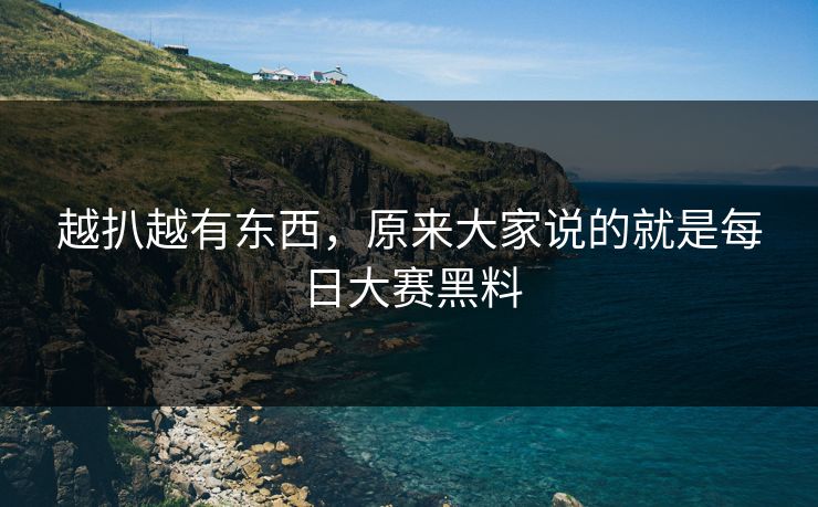 越扒越有东西,原来大家说的就是每日大赛黑料 越扒越有东西,原来大家说的就是每日大赛黑料