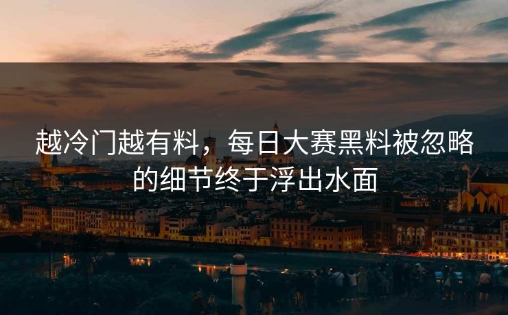 越冷门越有料,每日大赛黑料被忽略的细节终于浮出水面 越冷门越有料,每日大赛黑料被忽略的细节终于浮出水面