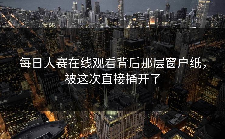 每日大赛在线观看背后那层窗户纸,被这次直接捅开了 每日大赛在线观看背后那层窗户纸,被这次直接捅开了